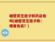破壁灵芝孢子粉药店有吗(破壁灵芝孢子粉：哪里有买？)