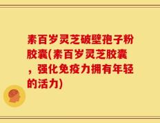 素百岁灵芝破壁孢子粉胶囊(素百岁灵芝胶囊，强化免疫力拥有年轻的活力)