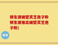 祺生源破壁灵芝孢子粉祺生源推出破壁灵芝孢子粉)