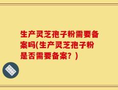 生产灵芝孢子粉需要备案吗(生产灵芝孢子粉是否需要备案？)