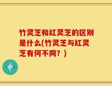 竹灵芝和红灵芝的区别是什么(竹灵芝与红灵芝有何不同？)