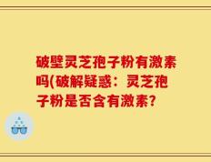 破壁灵芝孢子粉有激素吗(破解疑惑：灵芝孢子粉是否含有激素？