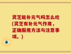灵芝能补元气吗怎么吃(灵芝有补元气作用，正确服用方法与注意事项。)