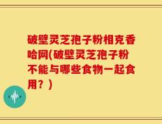 破壁灵芝孢子粉相克香哈网(破壁灵芝孢子粉不能与哪些食物一起食用？)