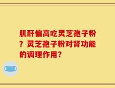 肌酐偏高吃灵芝孢子粉？灵芝孢子粉对肾功能的调理作用？