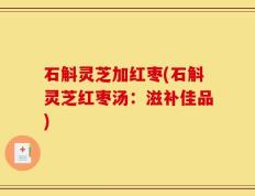 石斛灵芝加红枣(石斛灵芝红枣汤：滋补佳品)