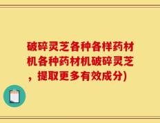 破碎灵芝各种各样药材机各种药材机破碎灵芝，提取更多有效成分)
