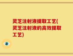 灵芝注射液提取工艺(灵芝注射液的高效提取工艺)