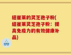 纽崔莱的灵芝孢子粉(纽崔莱灵芝孢子粉：提高免疫力的有效健康补品)