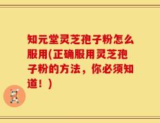 知元堂灵芝孢子粉怎么服用(正确服用灵芝孢子粉的方法，你必须知道！)