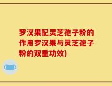 罗汉果配灵芝孢子粉的作用罗汉果与灵芝孢子粉的双重功效)