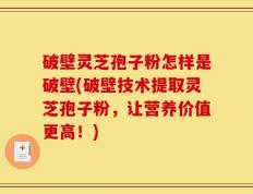 破壁灵芝孢子粉怎样是破壁(破壁技术提取灵芝孢子粉，让营养价值更高！)