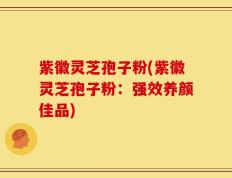紫徽灵芝孢子粉(紫徽灵芝孢子粉：强效养颜佳品)