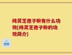 纯灵芝孢子粉有什么功效(纯灵芝孢子粉的功效简介)