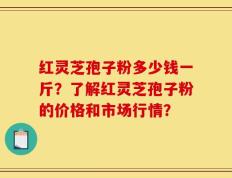 红灵芝孢子粉多少钱一斤？了解红灵芝孢子粉的价格和市场行情？