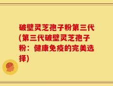 破壁灵芝孢子粉第三代(第三代破壁灵芝孢子粉：健康免疫的完美选择)