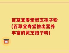 百草宜寿堂灵芝孢子粉(百草宜寿堂推出营养丰富的灵芝孢子粉)
