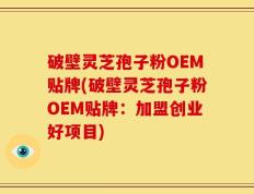 破壁灵芝孢子粉OEM贴牌(破壁灵芝孢子粉OEM贴牌：加盟创业好项目)