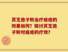 灵芝孢子粉治疗痤疮的效果如何？探讨灵芝孢子粉对痤疮的疗效？