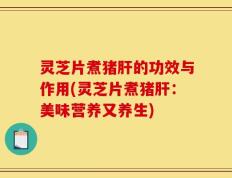灵芝片煮猪肝的功效与作用(灵芝片煮猪肝：美味营养又养生)