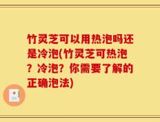 竹灵芝可以用热泡吗还是冷泡(竹灵芝可热泡？冷泡？你需要了解的正确泡法)