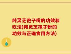 纯灵芝孢子粉的功效和吃法(纯灵芝孢子粉的功效与正确食用方法)