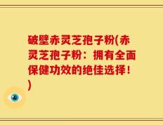 破壁赤灵芝孢子粉(赤灵芝孢子粉：拥有全面保健功效的绝佳选择！)