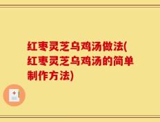 红枣灵芝乌鸡汤做法(红枣灵芝乌鸡汤的简单制作方法)