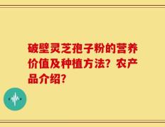 破壁灵芝孢子粉的营养价值及种植方法？农产品介绍？