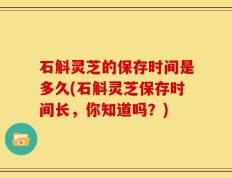 石斛灵芝的保存时间是多久(石斛灵芝保存时间长，你知道吗？)