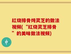 红烧排骨炖灵芝的做法视频(“红烧灵芝排骨”的美味做法视频)