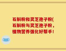 石斛粉和灵芝孢子粉(石斛粉与灵芝孢子粉，植物营养强化好帮手！