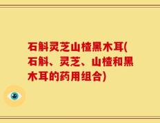 石斛灵芝山楂黑木耳(石斛、灵芝、山楂和黑木耳的药用组合)