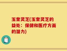 玉奎灵芝(玉奎灵芝的益处：保健和医疗方面的潜力)