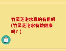 竹灵芝泡水真的有用吗(竹灵芝泡水有益健康吗？)