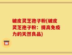 破皮灵芝孢子粉(破皮灵芝孢子粉：提高免疫力的天然良品)
