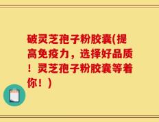 破灵芝孢子粉胶囊(提高免疫力，选择好品质！灵芝孢子粉胶囊等着你！)