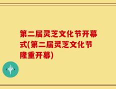 第二届灵芝文化节开幕式(第二届灵芝文化节隆重开幕)