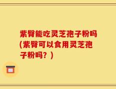 紫臀能吃灵芝孢子粉吗(紫臀可以食用灵芝孢子粉吗？)