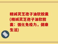 精诚灵芝孢子油软胶囊(精诚灵芝孢子油软胶囊：强化免疫力，健康生活)