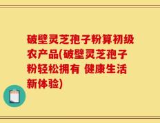 破壁灵芝孢子粉算初级农产品(破壁灵芝孢子粉轻松拥有 健康生活新体验)