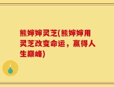熊婶婶灵芝(熊婶婶用灵芝改变命运，赢得人生巅峰)