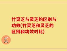 竹灵芝与灵芝的区别与功效(竹灵芝和灵芝的区别和功效对比)