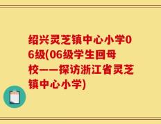 绍兴灵芝镇中心小学06级(06级学生回母校——探访浙江省灵芝镇中心小学)