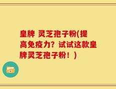 皇牌 灵芝孢子粉(提高免疫力？试试这款皇牌灵芝孢子粉！)