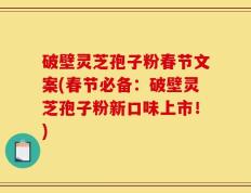 破壁灵芝孢子粉春节文案(春节必备：破壁灵芝孢子粉新口味上市！)