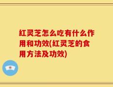 红灵芝怎么吃有什么作用和功效(红灵芝的食用方法及功效)