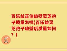 百乐益正信破壁灵芝孢子质量怎样(百乐益灵芝孢子破壁后质量如何？)