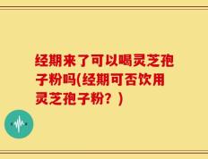 经期来了可以喝灵芝孢子粉吗(经期可否饮用灵芝孢子粉？)