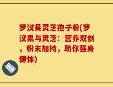 罗汉果灵芝孢子粉(罗汉果与灵芝：营养双剑，粉末加持，助你强身健体)